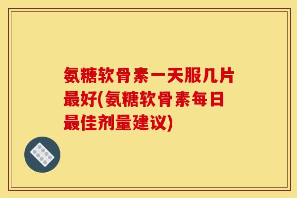 氨糖软骨素一天服几片最好(氨糖软骨素每日最佳剂量建议)-第1张图片-关节骑士 氨糖软骨素一天服几片最好(氨糖软骨素每日最佳剂量建议)-第1张图片-关节骑士
