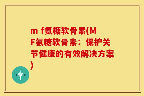 m f氨糖软骨素(MF氨糖软骨素:保护关节健康的有效解决方案)-第1张图片-关节骑士 m f氨糖软骨素(MF氨糖软骨素:保护关节健康的有效解决方案)-第1张图片-关节骑士