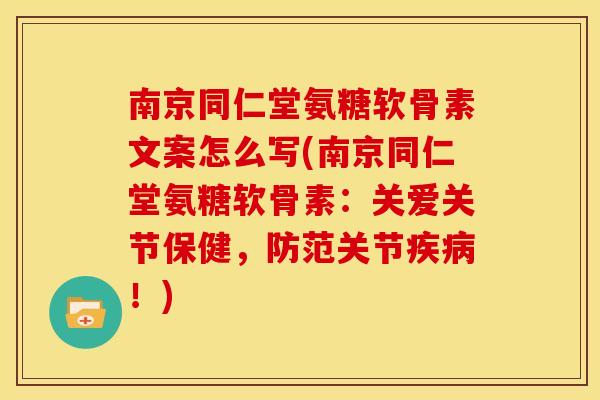 南京同仁堂氨糖软骨素文案怎么写(南京同仁堂氨糖软骨素：关爱关节保健，防范关节疾病！)