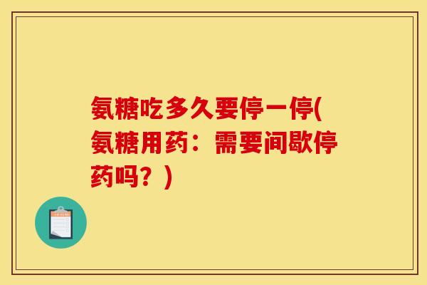 氨糖吃多久要停一停(氨糖用药：需要间歇停药吗？)