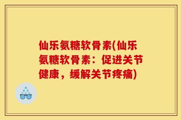 仙乐氨糖软骨素(仙乐氨糖软骨素：促进关节健康，缓解关节疼痛)