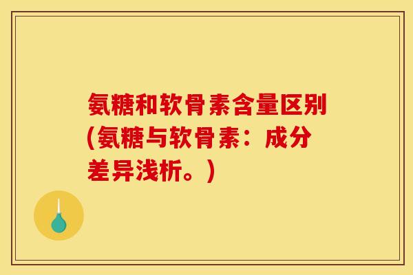 氨糖和软骨素含量区别(氨糖与软骨素：成分差异浅析。)