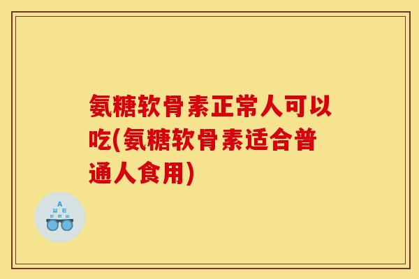 氨糖软骨素正常人可以吃(氨糖软骨素适合普通人食用)