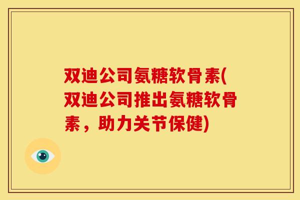 双迪公司氨糖软骨素(双迪公司推出氨糖软骨素，助力关节保健)