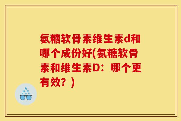 氨糖软骨素维生素d和哪个成份好(氨糖软骨素和维生素D：哪个更有效？)