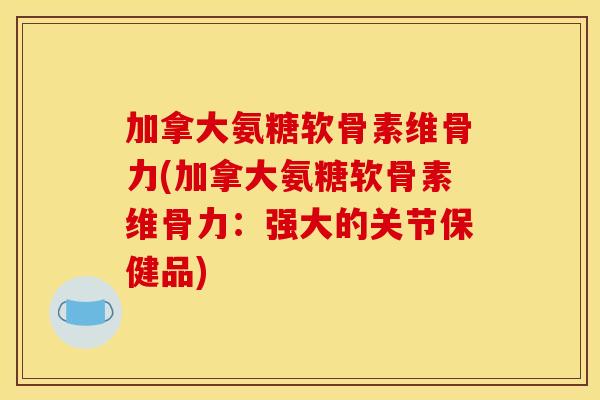 加拿大氨糖软骨素维骨力(加拿大氨糖软骨素维骨力：强大的关节保健品)