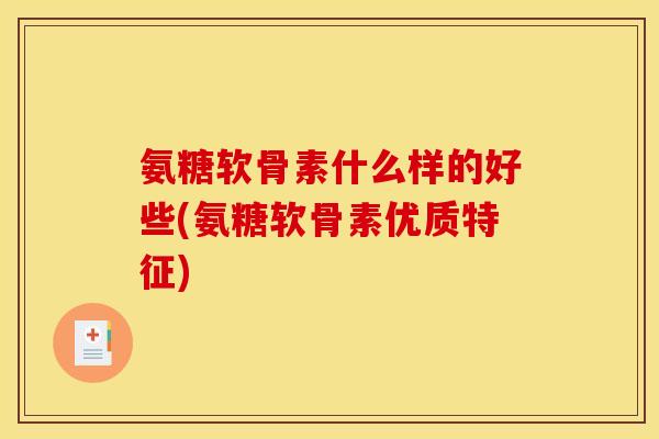 氨糖软骨素什么样的好些(氨糖软骨素优质特征)