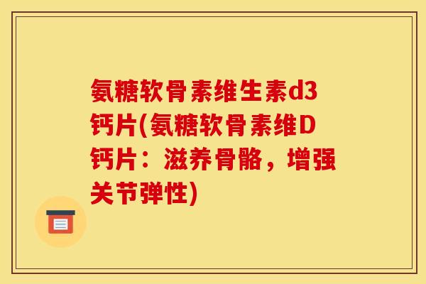 氨糖软骨素维生素d3钙片(氨糖软骨素维D钙片：滋养骨骼，增强关节弹性)