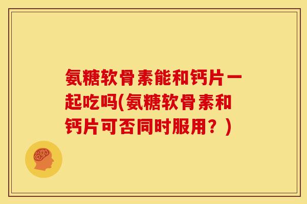 氨糖软骨素能和钙片一起吃吗(氨糖软骨素和钙片可否同时服用？)