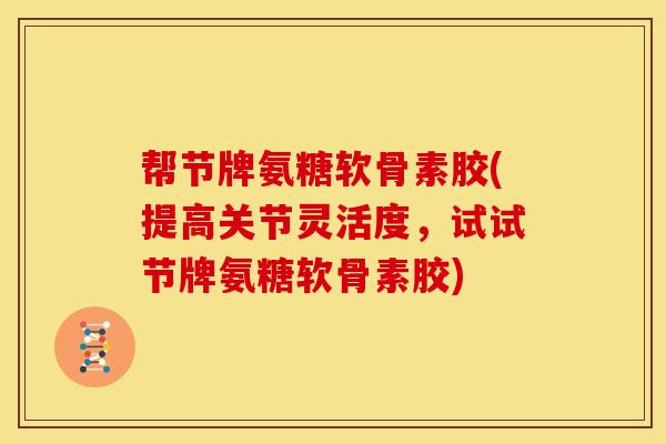 帮节牌氨糖软骨素胶(提高关节灵活度，试试节牌氨糖软骨素胶)