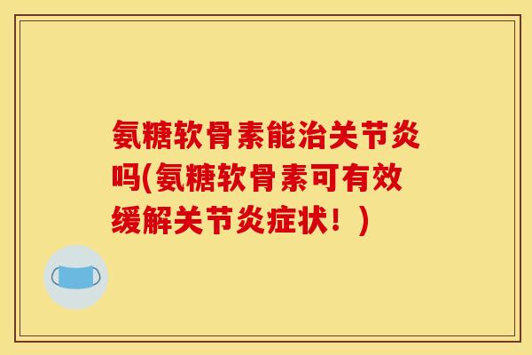 氨糖软骨素能治关节炎吗(氨糖软骨素可有效缓解关节炎症状！)