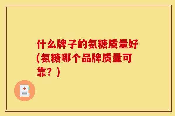 什么牌子的氨糖质量好(氨糖哪个品牌质量可靠？)