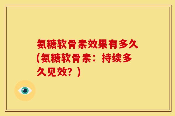 氨糖软骨素效果有多久(氨糖软骨素：持续多久见效？)