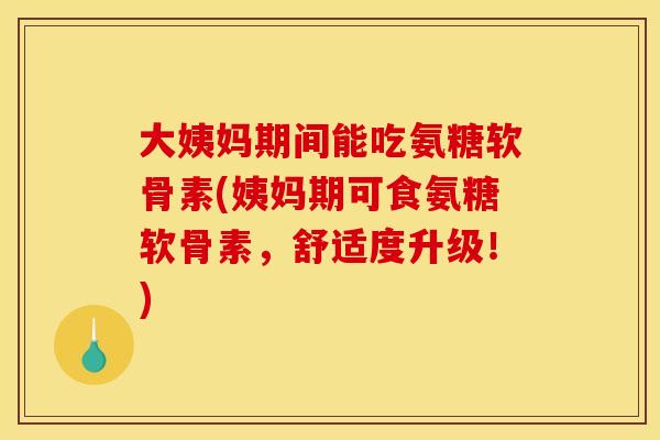 大姨妈期间能吃氨糖软骨素(姨妈期可食氨糖软骨素，舒适度升级！)