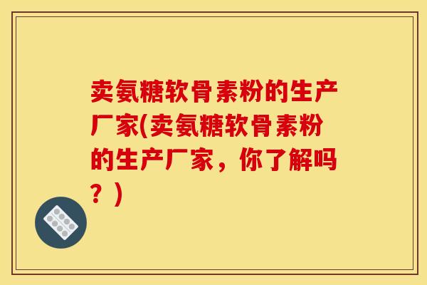 卖氨糖软骨素粉的生产厂家(卖氨糖软骨素粉的生产厂家，你了解吗？)