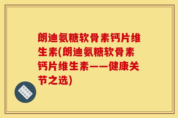 朗迪氨糖软骨素钙片维生素(朗迪氨糖软骨素钙片维生素——健康关节之选)