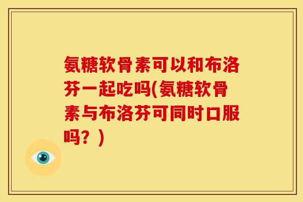 氨糖软骨素可以和布洛芬一起吃吗(氨糖软骨素与布洛芬可同时口服吗？)