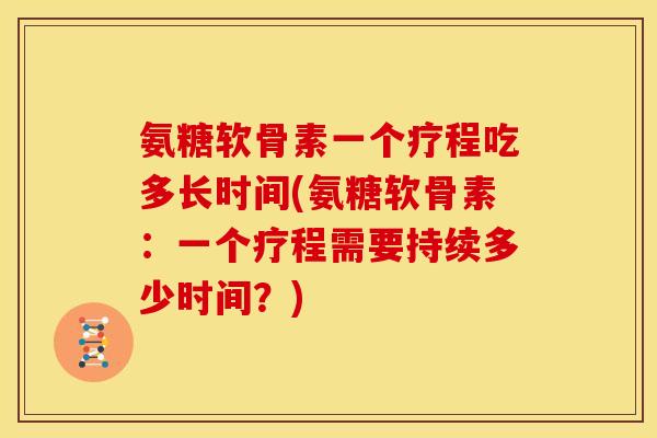 氨糖软骨素一个疗程吃多长时间(氨糖软骨素：一个疗程需要持续多少时间？)