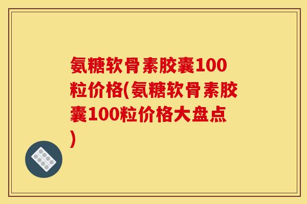 氨糖软骨素胶囊100粒价格(氨糖软骨素胶囊100粒价格大盘点)