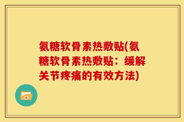 氨糖软骨素热敷贴(氨糖软骨素热敷贴：缓解关节疼痛的有效方法)