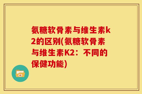 氨糖软骨素与维生素k2的区别(氨糖软骨素与维生素K2：不同的保健功能)