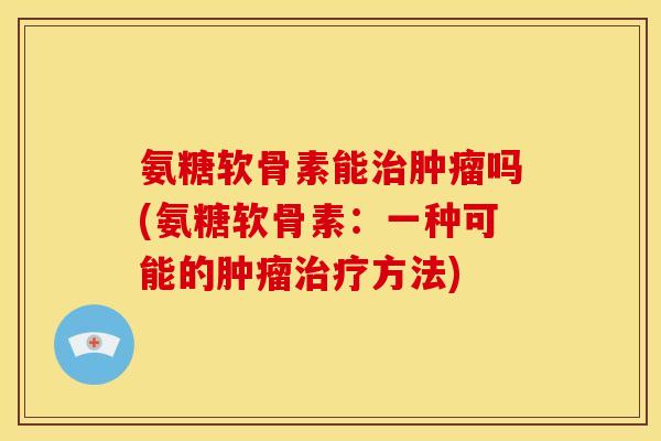 氨糖软骨素能治肿瘤吗(氨糖软骨素：一种可能的肿瘤治疗方法)