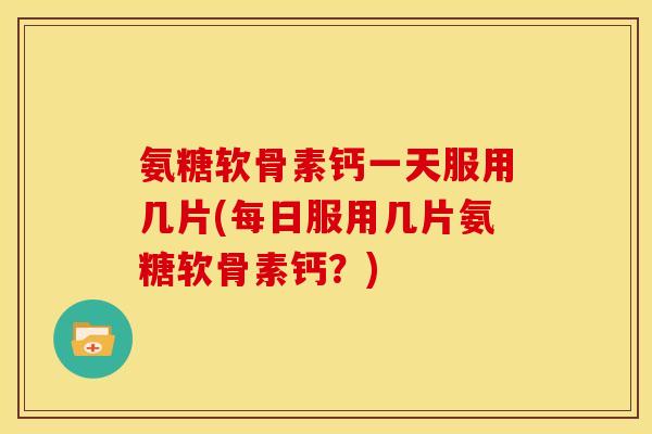 氨糖软骨素钙一天服用几片(每日服用几片氨糖软骨素钙？)