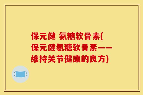 保元健 氨糖软骨素(保元健氨糖软骨素——维持关节健康的良方)