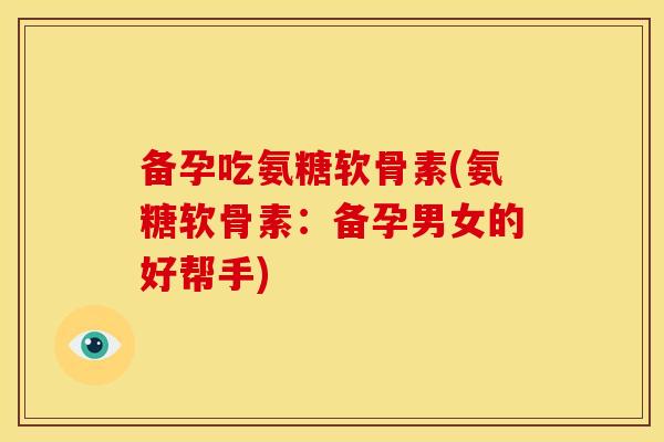 备孕吃氨糖软骨素(氨糖软骨素：备孕男女的好帮手)