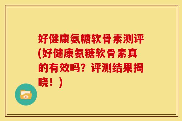 好健康氨糖软骨素测评(好健康氨糖软骨素真的有效吗？评测结果揭晓！)