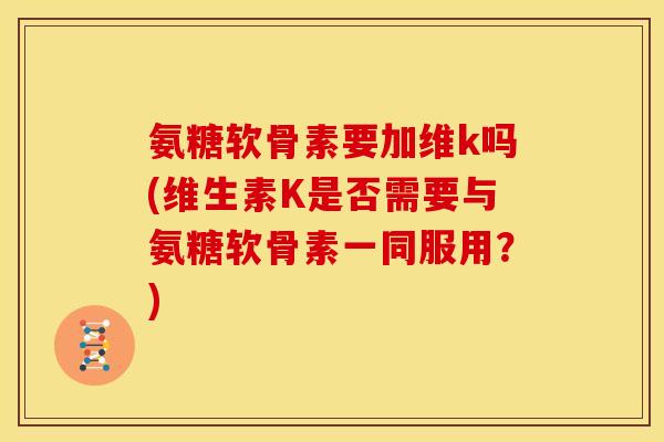 氨糖软骨素要加维k吗(维生素K是否需要与氨糖软骨素一同服用？)