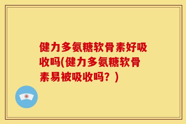 健力多氨糖软骨素好吸收吗(健力多氨糖软骨素易被吸收吗？)