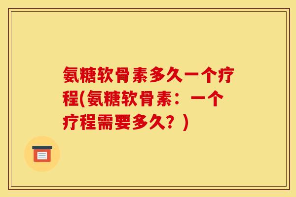 氨糖软骨素多久一个疗程(氨糖软骨素：一个疗程需要多久？)