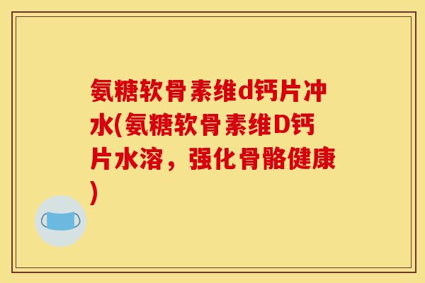 氨糖软骨素维d钙片冲水(氨糖软骨素维D钙片水溶，强化骨骼健康)