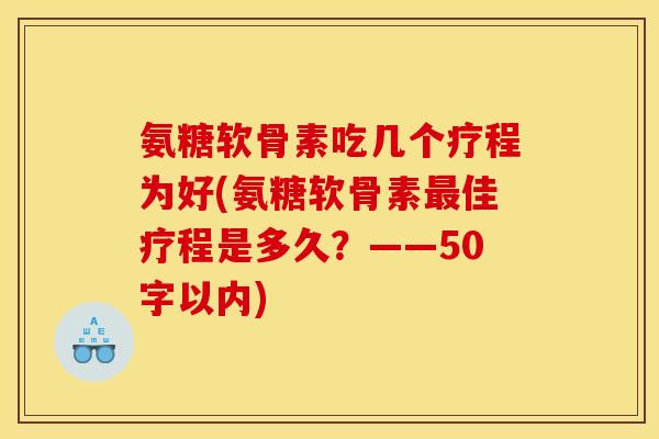 氨糖软骨素吃几个疗程为好？氨糖软骨素最佳疗程是多久？
