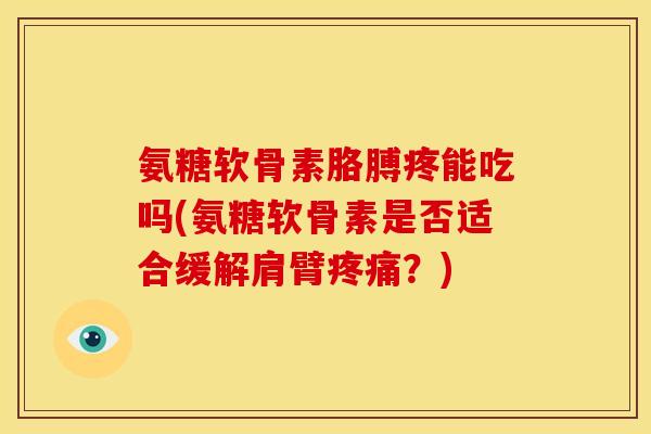 氨糖软骨素胳膊疼能吃吗(氨糖软骨素是否适合缓解肩臂疼痛？)