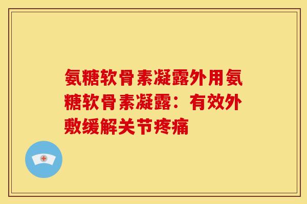 氨糖软骨素凝露外用氨糖软骨素凝露：有效外敷缓解关节疼痛