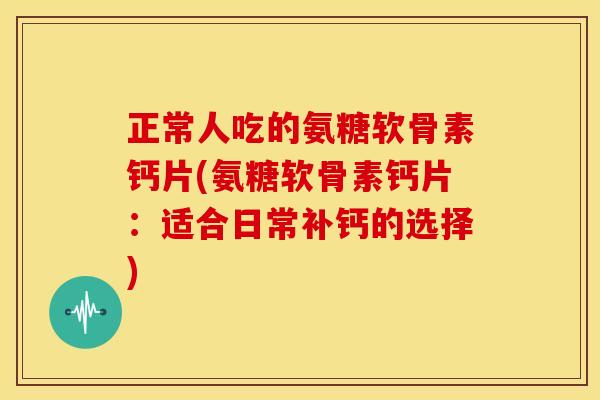 正常人吃的氨糖软骨素钙片(氨糖软骨素钙片：适合日常补钙的选择)