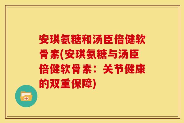 安琪氨糖和汤臣倍健软骨素(安琪氨糖与汤臣倍健软骨素：关节健康的双重保障)