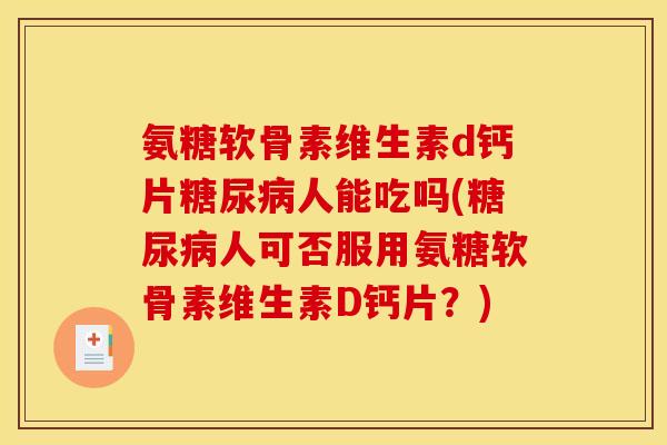氨糖软骨素维生素d钙片糖尿病人能吃吗(糖尿病人可否服用氨糖软骨素维生素D钙片？)