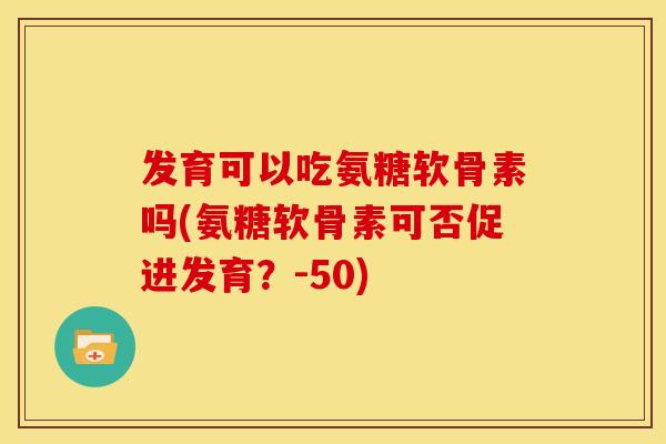 发育可以吃氨糖软骨素吗(氨糖软骨素可否促进发育？-50)