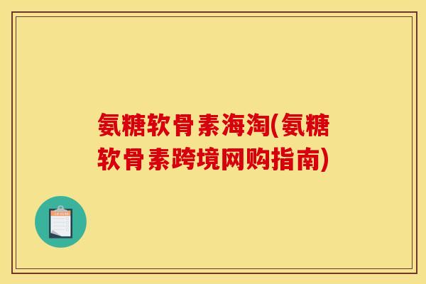 氨糖软骨素海淘(氨糖软骨素跨境网购指南)-第1张图片-关节骑士
