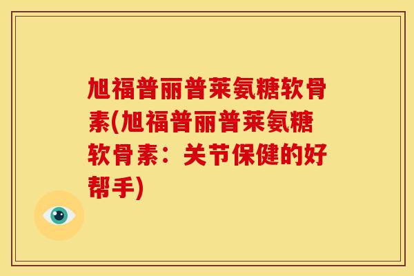 旭福普丽普莱氨糖软骨素(旭福普丽普莱氨糖软骨素：关节保健的好帮手)