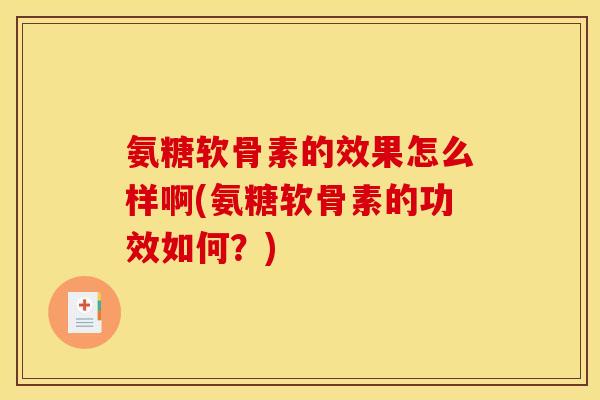 氨糖软骨素的效果怎么样啊(氨糖软骨素的功效如何？)