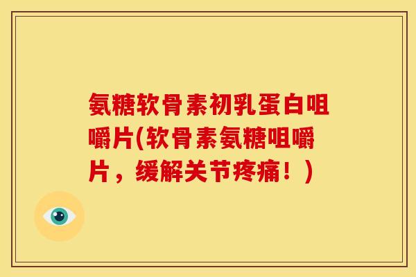 氨糖软骨素初乳蛋白咀嚼片(软骨素氨糖咀嚼片，缓解关节疼痛！)