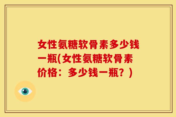 女性氨糖软骨素多少钱一瓶(女性氨糖软骨素价格：多少钱一瓶？)