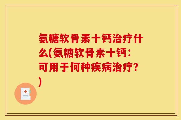 氨糖软骨素十钙治疗什么(氨糖软骨素十钙：可用于何种疾病治疗？)