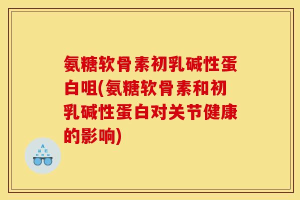 氨糖软骨素初乳碱性蛋白咀(氨糖软骨素和初乳碱性蛋白对关节健康的影响)