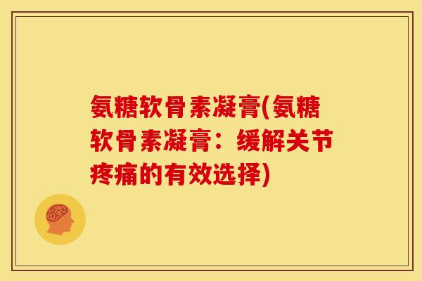 氨糖软骨素凝膏(氨糖软骨素凝膏：缓解关节疼痛的有效选择)