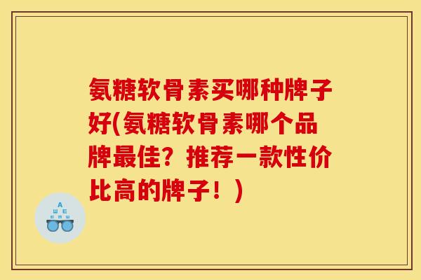 氨糖软骨素买哪种牌子好(氨糖软骨素哪个品牌最佳？推荐一款性价比高的牌子！)